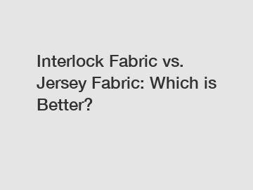 Interlock Fabric vs. Jersey Fabric: Which is Better?