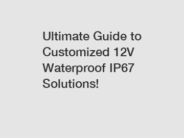 Ultimate Guide to Customized 12V Waterproof IP67 Solutions!