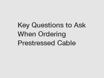 Key Questions to Ask When Ordering Prestressed Cable