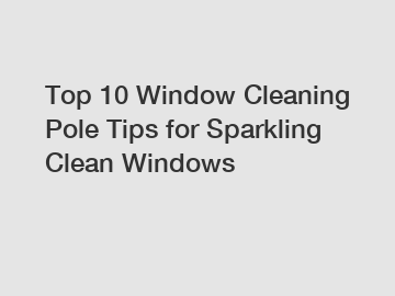 Top 10 Window Cleaning Pole Tips for Sparkling Clean Windows
