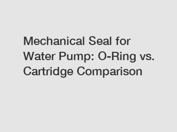 Mechanical Seal for Water Pump: O-Ring vs. Cartridge Comparison