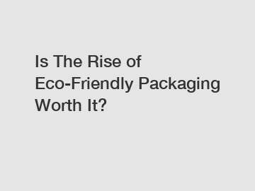 Is The Rise of Eco-Friendly Packaging Worth It? Is The Rise of Eco-Friendly Packaging Worth It?