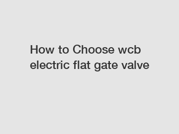 How to Choose wcb electric flat gate valve