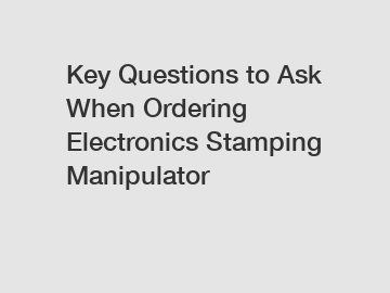 Key Questions to Ask When Ordering Electronics Stamping Manipulator