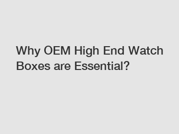 Why OEM High End Watch Boxes are Essential?