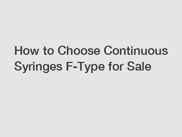 How to Choose Continuous Syringes F-Type for Sale How to Choose Continuous Syringes F-Type for Sale
