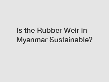 Is the Rubber Weir in Myanmar Sustainable?