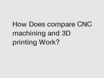 How Does compare CNC machining and 3D printing Work?