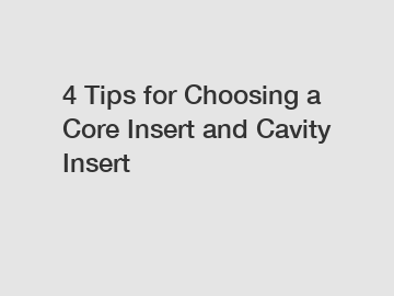 4 Tips for Choosing a Core Insert and Cavity Insert