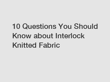 10 Questions You Should Know about Interlock Knitted Fabric