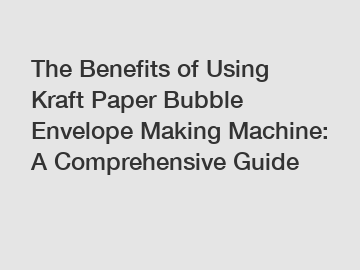 The Benefits of Using Kraft Paper Bubble Envelope Making Machine: A Comprehensive Guide