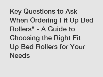 Key Questions to Ask When Ordering Fit Up Bed Rollers