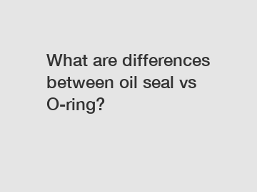 What are differences between oil seal vs O-ring?