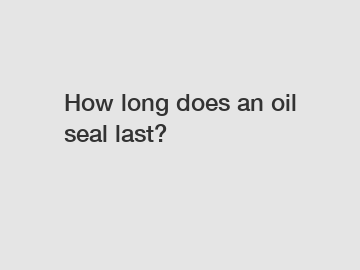 How long does an oil seal last?