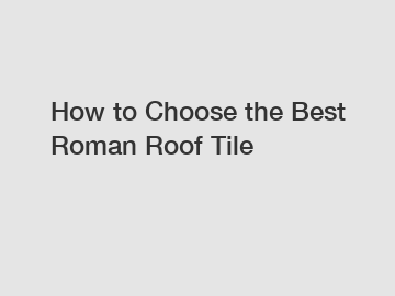 How to Choose the Best Roman Roof Tile
