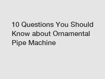 10 Questions You Should Know about Ornamental Pipe Machine