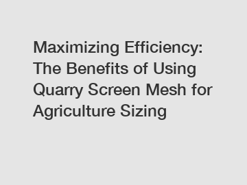 Maximizing Efficiency: The Benefits of Using Quarry Screen Mesh for Agriculture Sizing