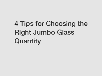 4 Tips for Choosing the Right Jumbo Glass Quantity