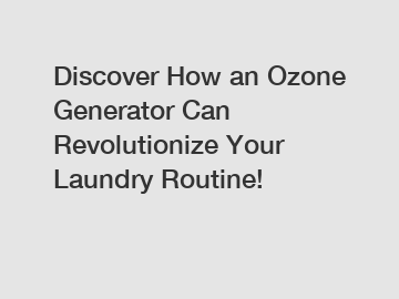 Discover How an Ozone Generator Can Revolutionize Your Laundry Routine!