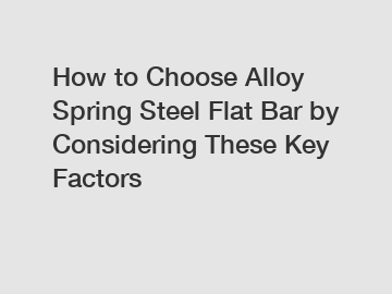 How to Choose Alloy Spring Steel Flat Bar by Considering These Key Factors