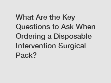 What Are the Key Questions to Ask When Ordering a Disposable Intervention Surgical Pack?