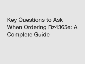 Key Questions to Ask When Ordering Bz4365e: A Complete Guide