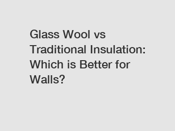 Glass Wool vs Traditional Insulation: Which is Better for Walls?