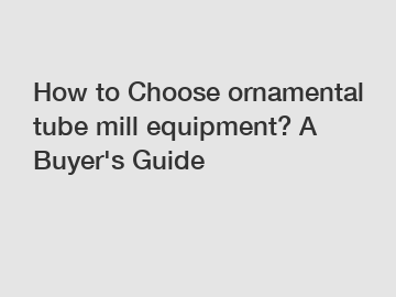 How to Choose ornamental tube mill equipment? A Buyer's Guide