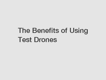 The Benefits of Using Test Drones