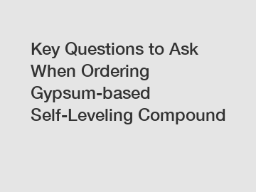 Key Questions to Ask When Ordering Gypsum-based Self-Leveling Compound