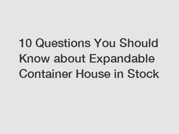 10 Questions You Should Know about Expandable Container House in Stock