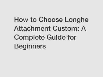 How to Choose Longhe Attachment Custom: A Complete Guide for Beginners