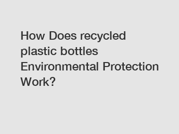 How Does recycled plastic bottles Environmental Protection Work?