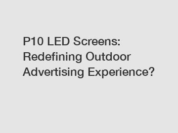 P10 LED Screens: Redefining Outdoor Advertising Experience?