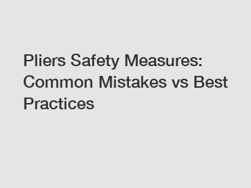 Pliers Safety Measures: Common Mistakes vs Best Practices