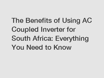 The Benefits of Using AC Coupled Inverter for South Africa: Everything You Need to Know