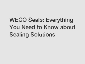 WECO Seals: Everything You Need to Know about Sealing Solutions