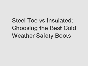 Steel Toe vs Insulated: Choosing the Best Cold Weather Safety Boots