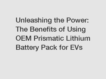 Unleashing the Power: The Benefits of Using OEM Prismatic Lithium Battery Pack for EVs