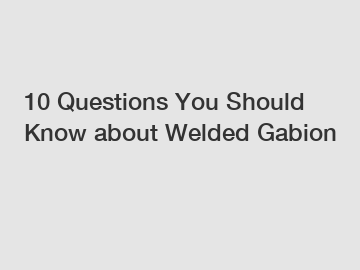 10 Questions You Should Know about Welded Gabion