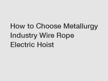 How to Choose Metallurgy Industry Wire Rope Electric Hoist