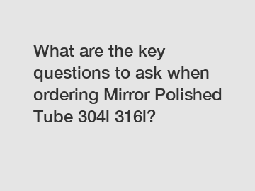 What are the key questions to ask when ordering Mirror Polished Tube 304l 316l?