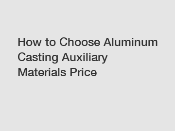 How to Choose Aluminum Casting Auxiliary Materials Price