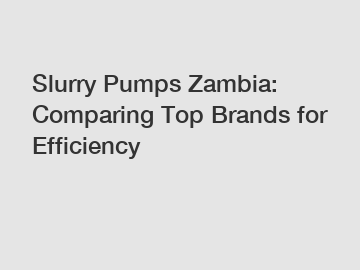 Slurry Pumps Zambia: Comparing Top Brands for Efficiency