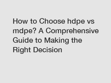How to Choose hdpe vs mdpe? A Comprehensive Guide to Making the Right Decision