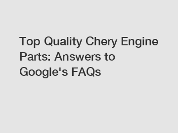 Top Quality Chery Engine Parts: Answers to Google's FAQs