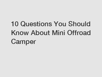 10 Questions You Should Know About Mini Offroad Camper