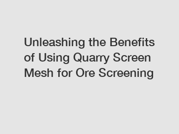 Unleashing the Benefits of Using Quarry Screen Mesh for Ore Screening