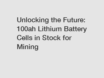 Unlocking the Future: 100ah Lithium Battery Cells in Stock for Mining