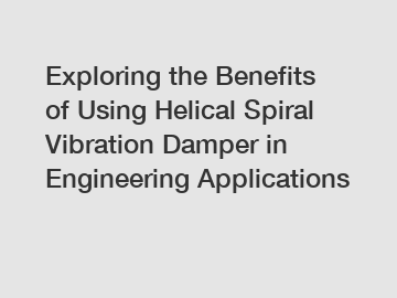 Exploring the Benefits of Using Helical Spiral Vibration Damper in Engineering Applications